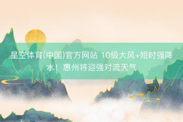 星空体育(中国)官方网站 10级大风+短时强降水！惠州将迎强对流天气