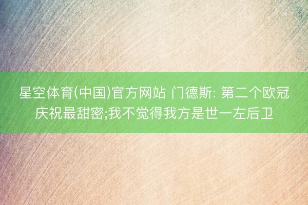 星空体育(中国)官方网站 门德斯: 第二个欧冠庆祝最甜密;我不觉得我方是世一左后卫
