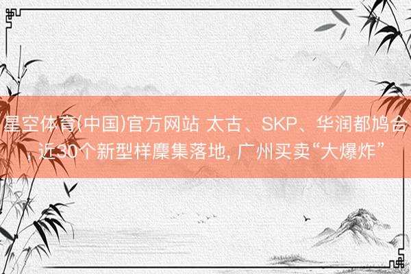 星空体育(中国)官方网站 太古、SKP、华润都鸠合， 近30个新型样麇集落地， 广州买卖“大爆炸”