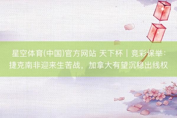 星空体育(中国)官方网站 天下杯｜竞彩保举：捷克南非迎来生苦战，加拿大有望沉稳出线权