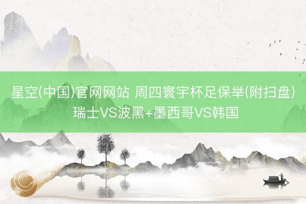 星空(中国)官网网站 周四寰宇杯足保举(附扫盘) 瑞士VS波黑+墨西哥VS韩国