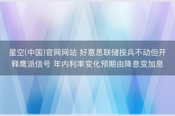 星空(中国)官网网站 好意思联储按兵不动但开释鹰派信号 年内利率变化预期由降息变加息