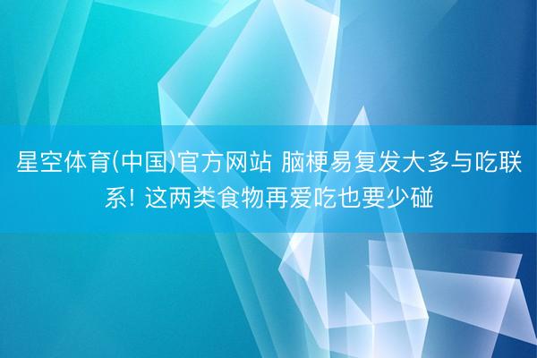 星空体育(中国)官方网站 脑梗易复发大多与吃联系! 这两类食物再爱吃也要少碰