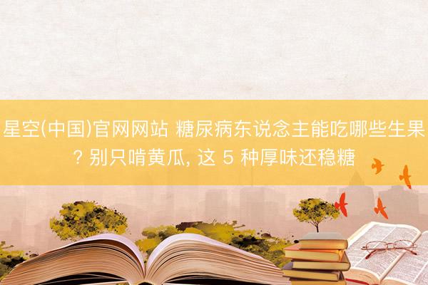 星空(中国)官网网站 糖尿病东说念主能吃哪些生果? 别只啃黄瓜， 这 5 种厚味还稳糖