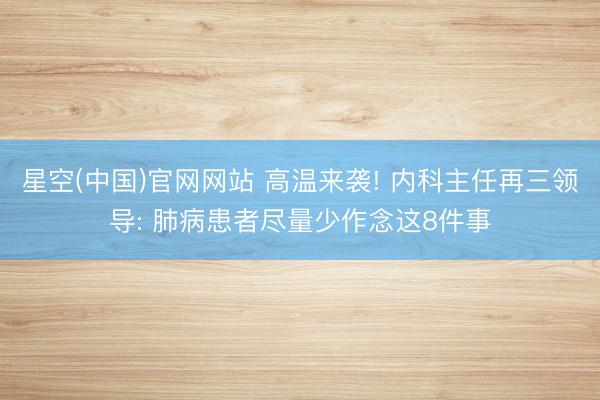 星空(中国)官网网站 高温来袭! 内科主任再三领导: 肺病患者尽量少作念这8件事